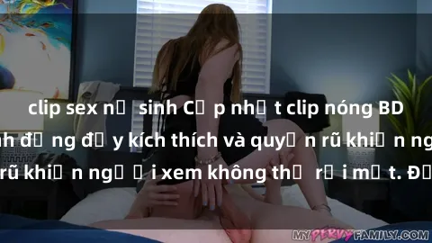 clip sex nữ sinh Cập nhật clip nóng BDSM: Những pha hành động đầy kích thích và quyến rũ khiến người xem không thể rời mắt. Đừng bỏ lỡ!