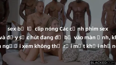 sex bị lộ clip nóng Các cảnh phim sex bukkake hấp dẫn và đầy sức hút đang đổ bộ vào màn ảnh, khiến người xem không thể rời mắt khỏi những cảnh quay đầy kích thích.