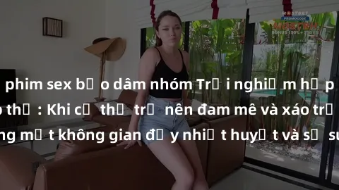phim sex bạo dâm nhóm Trải nghiệm hấp dẫn của sex tập thể: Khi cơ thể trở nên đam mê và xáo trộn trong một không gian đầy nhiệt huyết và sự sung sướng đầy ấn tượng.