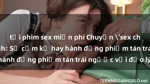 tải phim sex miễn phí Chuyện 'sex chị dâu' trong gia đình: Sự cấm kỵ hay hành động phiếm tán trái ngược với đạo lý?