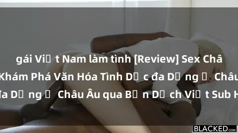 gái Việt Nam làm tình [Review] Sex Châu Âu Vietsub: Cùng Khám Phá Văn Hóa Tình Dục đa Dạng ở Châu Âu qua Bản Dịch Việt Sub Hấp Dẫn