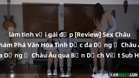 làm tình với gái đẹp [Review] Sex Châu Âu Vietsub: Cùng Khám Phá Văn Hóa Tình Dục đa Dạng ở Châu Âu qua Bản Dịch Việt Sub Hấp Dẫn