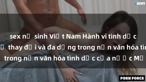 sex nữ sinh Việt Nam Hành vi tình dục của người Mỹ: Sự thay đổi và đa dạng trong nền văn hóa tình dục của nước Mỹ