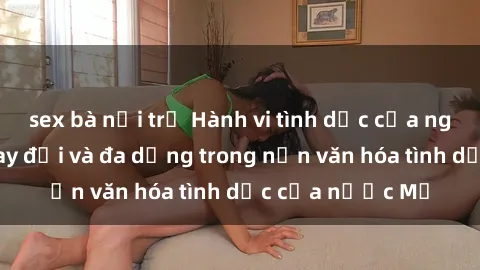 sex bà nội trợ Hành vi tình dục của người Mỹ: Sự thay đổi và đa dạng trong nền văn hóa tình dục của nước Mỹ