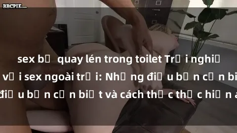 sex bị quay lén trong toilet Trải nghiệm cảm giác mới lạ với sex ngoài trời: Những điều bạn cần biết và cách thức thực hiện an toàn