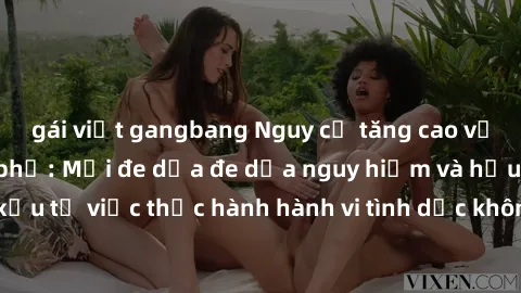 gái việt gangbang Nguy cơ tăng cao về sex ngoài đường phố: Mối đe dọa đe dọa nguy hiểm và hậu quả xấu từ việc thực hành hành vi tình dục không an toàn ngoài đường phố