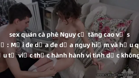 sex quán cà phê Nguy cơ tăng cao về sex ngoài đường phố: Mối đe dọa đe dọa nguy hiểm và hậu quả xấu từ việc thực hành hành vi tình dục không an toàn ngoài đường phố