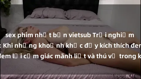 sex phim nhật bản vietsub Trải nghiệm sex phòng thay đồ: Khi những khoảnh khắc đầy kích thích đem lại cảm giác mãnh liệt và thú vị trong không gian hẹp hòi.