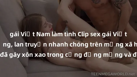 gái Việt Nam làm tình Clip sex gái Việt bị lộ gây chấn động, lan truyền nhanh chóng trên mạng xã hội. Sự việc đã gây xôn xao trong cộng đồng mạng và đang được công an điều tra làm rõ.