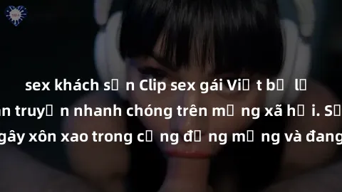 sex khách sạn Clip sex gái Việt bị lộ gây chấn động, lan truyền nhanh chóng trên mạng xã hội. Sự việc đã gây xôn xao trong cộng đồng mạng và đang được công an điều tra làm rõ.