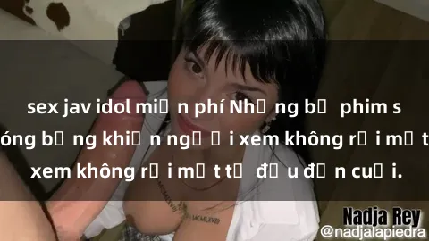 sex jav idol miễn phí Những bộ phim sex Nga gợi cảm, nóng bỏng khiến người xem không rời mắt từ đầu đến cuối.