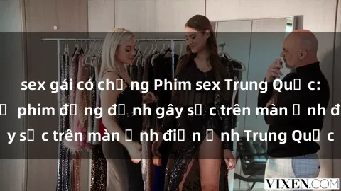 sex gái có chồng Phim sex Trung Quốc: Nghi vấn về các bộ phim đỏng đảnh gây sốc trên màn ảnh điện ảnh Trung Quốc