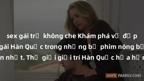 sex gái trẻ không che Khám phá vẻ đẹp quyến rũ của sex gái Hàn Quốc trong những bộ phim nóng bỏng và hấp dẫn nhất. Thế giới giải trí Hàn Quốc hứa hẹn sẽ là nơi đem lại những trải nghiệm đầy kích thích