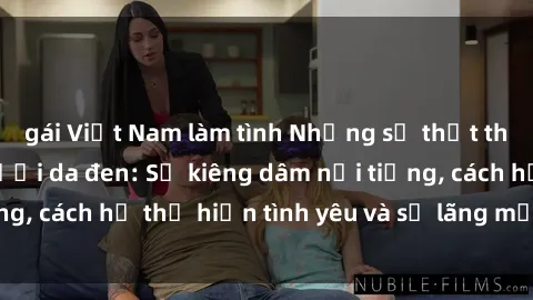 gái Việt Nam làm tình Những sự thật thú vị về sex ở người da đen: Sự kiêng dâm nổi tiếng, cách họ thể hiện tình yêu và sự lãng mạn đặc biệt