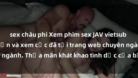 sex châu phi Xem phim sex JAV vietsub HD miễn phí hấp dẫn và xem cực đã tại trang web chuyên ngành. Thỏa mãn khát khao tình dục của bạn ngay hôm nay!