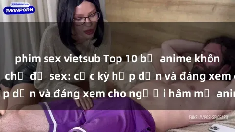 phim sex vietsub Top 10 bộ anime không che nổi tiếng về chủ đề sex: cực kỳ hấp dẫn và đáng xem cho người hâm mộ anime!