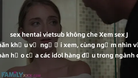 sex hentai vietsub không che Xem sex JAV idol HD để thỏa mãn khẩu vị người xem, cùng ngắm nhìn vẻ đẹp hoàn hảo của các idol hàng đầu trong ngành công nghiệp giải trí ủàiện nay.