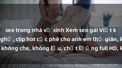 sex trong nhà vệ sinh Xem sex gái Việt không che tại nhà nghỉ, clip hot cực phê cho anh em thư giãn, không che, không lậu, chất lượng full HD, không che, mới nhất.