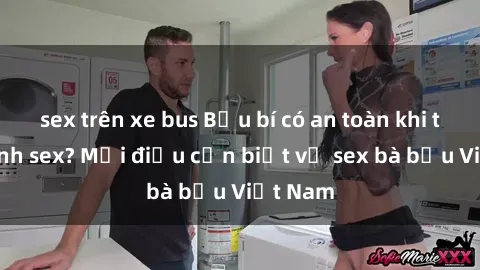 sex trên xe bus Bầu bí có an toàn khi thực hành sex? Mọi điều cần biết về sex bà bầu Việt Nam
