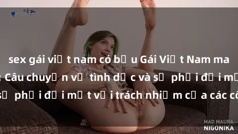sex gái việt nam có bầu Gái Việt Nam mang thai khi còn trẻ: Câu chuyện về tình dục và sự phải đối mặt với trách nhiệm của các cô gái trẻ.