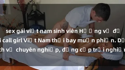 sex gái việt nam sinh viên Hương vị đặc biệt với sex gái call girl Việt Nam thổi bay muộn phiền. Dịch vụ chuyên nghiệp, đẳng cấp trải nghiệm khó quên. Đặt lịch ngay!