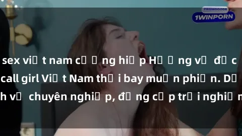 sex việt nam cưỡng hiếp Hương vị đặc biệt với sex gái call girl Việt Nam thổi bay muộn phiền. Dịch vụ chuyên nghiệp, đẳng cấp trải nghiệm khó quên. Đặt lịch ngay!