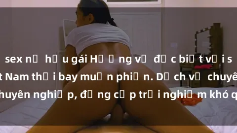 sex nữ hầu gái Hương vị đặc biệt với sex gái call girl Việt Nam thổi bay muộn phiền. Dịch vụ chuyên nghiệp, đẳng cấp trải nghiệm khó quên. Đặt lịch ngay!