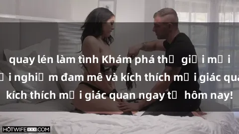 quay lén làm tình Khám phá thế giới mới của sex online: trải nghiệm đam mê và kích thích mọi giác quan ngay từ hôm nay!