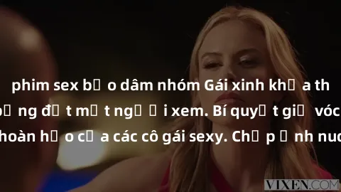 phim sex bạo dâm nhóm Gái xinh khỏa thân khoe dáng nóng bỏng đốt mắt người xem. Bí quyết giữ vóc dáng hoàn hảo của các cô gái sexy. Chụp ảnh nude tự tin không sợ lộ hàng.