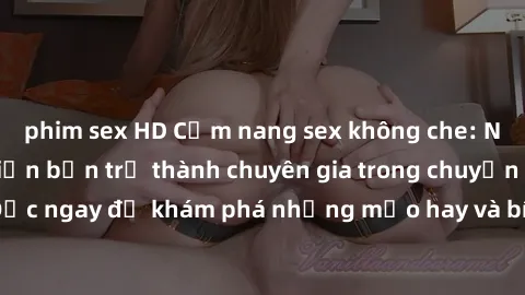 phim sex HD Cẩm nang sex không che: Những bí quyết khiến bạn trở thành chuyên gia trong chuyện ấy! Đọc ngay để khám phá những mẹo hay và bí quyết tình dục không che.