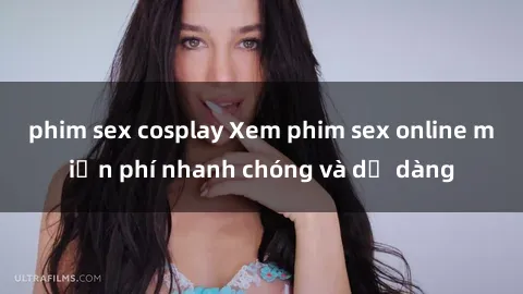 phim sex cosplay Xem phim sex online miễn phí nhanh chóng và dễ dàng