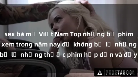 sex bà mẹ Việt Nam Top những bộ phim sex hay nhất nên xem trong năm nay để không bỏ lỡ những thước phim hấp dẫn và đầy kịch tính.