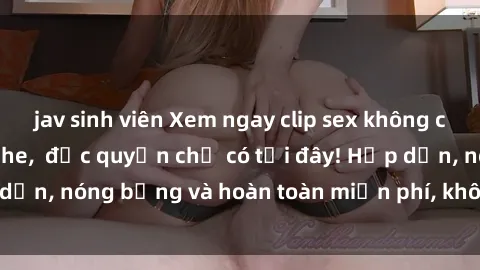 jav sinh viên Xem ngay clip sex không che cực hot, không che,  độc quyền chỉ có tại đây! Hấp dẫn, nóng bỏng và hoàn toàn miễn phí, không thể bỏ qua!