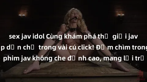 sex jav idol Cùng khám phá thế giới jav không che siêu hấp dẫn chỉ trong vài cú click! Đắm chìm trong những bộ phim jav không che đỉnh cao, mang lại trải nghiệm thú vị và đầy kích thích.