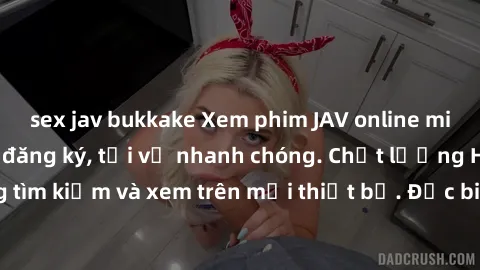 sex jav bukkake Xem phim JAV online miễn phí không cần đăng ký, tải về nhanh chóng. Chất lượng HD, dễ dàng tìm kiếm và xem trên mọi thiết bị. Đặc biệt, không quảng cáo làm phiền.