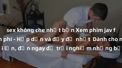 sex không che nhật bản Xem phim jav full HD online miễn phí - Hấp dẫn và đầy đủ nhất  Dành cho người lớn, đến ngay để trải nghiệm những bộ phim hấp dẫn và hấp dẫn.