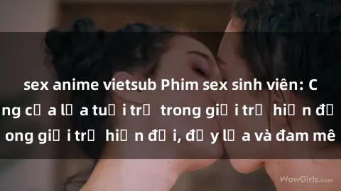 sex anime vietsub Phim sex sinh viên: Câu chuyện nóng bỏng của lứa tuổi trẻ trong giới trẻ hiện đại, đầy lửa và đam mê