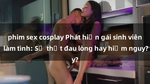 phim sex cosplay Phát hiện gái sinh viên làm tình: Sự thật đau lòng hay hiểm nguy?