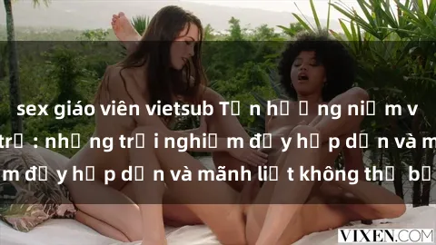 sex giáo viên vietsub Tận hưởng niềm vui của sex với gái trẻ: những trải nghiệm đầy hấp dẫn và mãnh liệt không thể bỏ lỡ