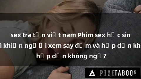 sex tra tấn việt nam Phim sex học sinh: Điều gì khiến người xem say đắm và hấp dẫn không ngờ?