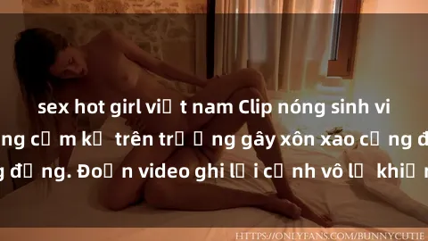 sex hot girl việt nam Clip nóng sinh viên gây sốc: Hành động cấm kỵ trên trường gây xôn xao cộng đồng. Đoạn video ghi lại cảnh vô lễ khiến dư luận bức xúc.