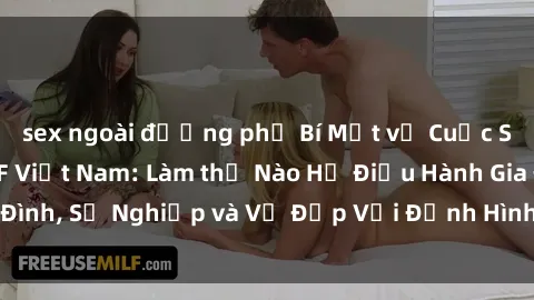 sex ngoài đường phố Bí Mật về Cuộc Sống Của Các MILF Việt Nam: Làm thế Nào Họ Điều Hành Gia Đình, Sự Nghiệp và Vẻ Đẹp Với Định Hình Văn Hóa Đương Đại