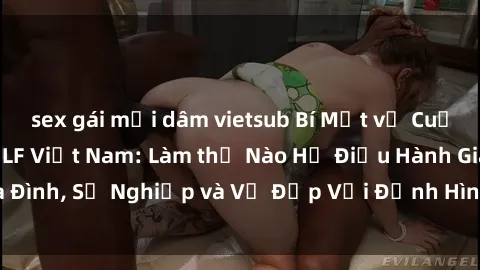 sex gái mại dâm vietsub Bí Mật về Cuộc Sống Của Các MILF Việt Nam: Làm thế Nào Họ Điều Hành Gia Đình, Sự Nghiệp và Vẻ Đẹp Với Định Hình Văn Hóa Đương Đại