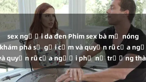 sex người da đen Phim sex bà mẹ nóng bỏng: Hành trình khám phá sự gợi cảm và quyến rũ của người phụ nữ trưởng thành.
