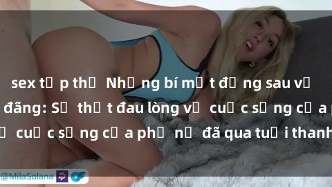 sex tập thể Những bí mật đằng sau vẻ ngoài gái già dâm đãng: Sự thật đau lòng về cuộc sống của phụ nữ đã qua tuổi thanh xuân