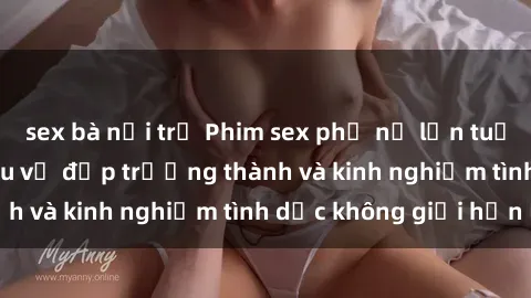 sex bà nội trợ Phim sex phụ nữ lớn tuổi: Sức hút đằng sau vẻ đẹp trưởng thành và kinh nghiệm tình dục không giới hạn
