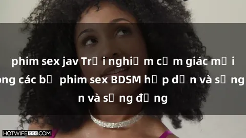 phim sex jav Trải nghiệm cảm giác mới lạ trong các bộ phim sex BDSM hấp dẫn và sống động