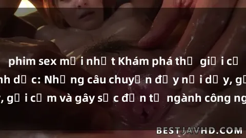 phim sex mới nhất Khám phá thế giới của phim sex nô lệ tình dục: Những câu chuyện đầy nổi dậy, gợi cảm và gây sốc đến từ ngành công nghiệp giải trí đen tối
