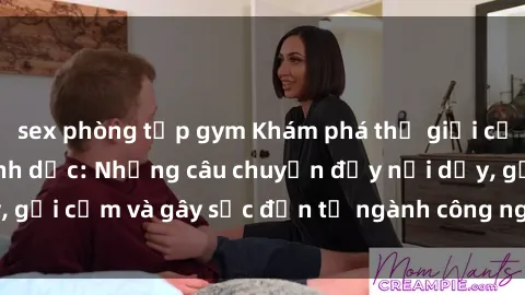 sex phòng tập gym Khám phá thế giới của phim sex nô lệ tình dục: Những câu chuyện đầy nổi dậy, gợi cảm và gây sốc đến từ ngành công nghiệp giải trí đen tối