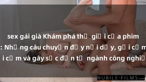 sex gái già Khám phá thế giới của phim sex nô lệ tình dục: Những câu chuyện đầy nổi dậy, gợi cảm và gây sốc đến từ ngành công nghiệp giải trí đen tối